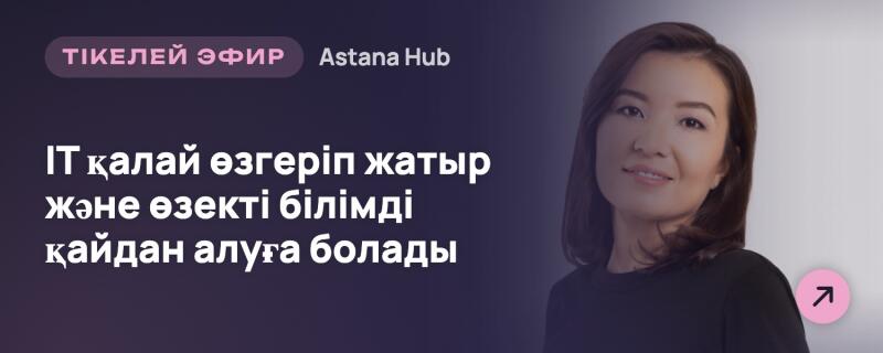 Справа изображена улыбающаяся женщина с темными волосами, а слева на темно-фиолетовом фоне белый текст: «ТІКЕЛЕЙ ЭФИР» (Прямой эфир), «Astana Hub» и «Как меняется IT и где получить актуальные знания». В правом нижнем углу розовый кружок со стрелкой.