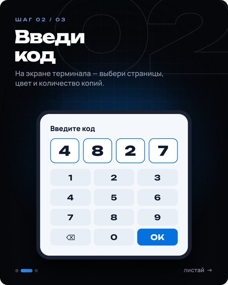 Темный экран с текстом "ШАГ 02 / 03" и заголовком "Введи код," под которым расположена инструкция: "На экране терминала — выбери страницы, цвет и количество копий." В центре находится белая карточка с интерфейсом для ввода кода, содержащим четыре поля с цифрами "4 8 2 7" и цифровую клавиатуру с кнопками "1-9," "0," значком удаления и кнопкой "ОК." Внизу справа текст "ЛИСТАЙ →" и индикатор страниц.