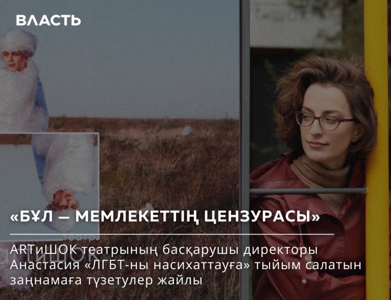 The image features a split view: on the left, an artistic photo with a person wrapped in plastic against a field background, and on the right, a woman in glasses and a red jacket looking off to the side. The text includes "ВЛАСТЬ" at the top, followed by "«БҰЛ – МЕМЛЕКЕТТІҢ ЦЕНЗУРАСЫ»" and a description about ARTиШОК theater's director Anastasia, and legislative amendments about prohibiting "LGBT propaganda".