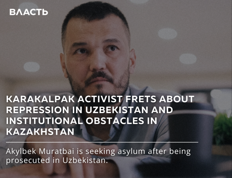A man with a beard looks pensively at the camera, accompanied by text that reads: 'KARAKALPAK ACTIVIST FRETS ABOUT REPRESSION IN UZBEKISTAN AND INSTITUTIONAL OBSTACLES IN KAZAKHSTAN. Akylbek Muratbai is seeking asylum after being prosecuted in Uzbekistan.' The logo 'ВЛАСТЬ' is visible in the upper left corner.