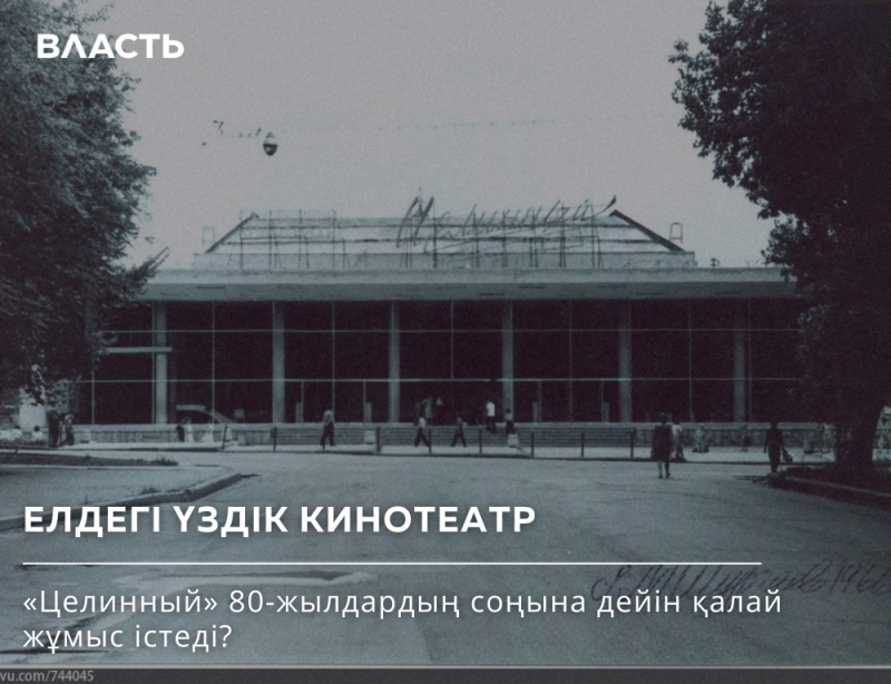 The black and white photo shows the exterior of a building with large windows, identified by the text overlay as a cinema; the text includes "ВЛАСТЬ", "ЕЛДЕГІ ҮЗДІК КИНОТЕАТР" and "'Целинный' 80-жылдардың соңына дейін қалай жұмыс істеді?".