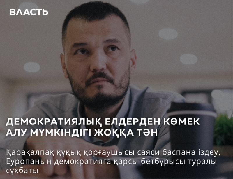 A man with a beard is featured, with text overlay that reads 'Власть' (Power) at the top, followed by 'ДЕМОКРАТИЯЛЫҚ ЕЛДЕРДЕН КӨМЕК АЛУ МҮМКІНДІГІ ЖОҚҚА ТӘН' (The possibility of getting help from democratic countries is close to zero), and 'Қарақалпақ құқық қорғаушысы саяси баспана іздеу, Еуропаның демократияға қарсы бетбұрысы туралы сұхбаты' (Interview about the Karakalpak human rights defender seeking political asylum and Europe's turn against democracy).