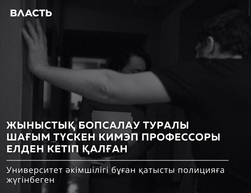 A black and white image showing a person's arm pressed against a dark wall, with another person's blurred head in the background, overlaid with white text that reads "ВЛАСТЬ", "ЖЫНЫСТЫҚ БОПСАЛАУ ТУРАЛЫ ШАҒЫМ ТҮСКЕН КИМЭП ПРОФЕССОРЫ ЕЛДЕН КЕТІП ҚАЛҒАН", and "Университет әкімшілігі бұған қатысты полицияға жүгінбеген".