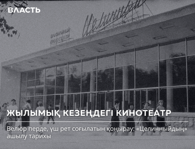 A black and white photo shows the facade of the Tselinny Cinema with a crowd of people walking in front of it, along with the text "ВЛАСТЬ", "ЦЕЛИННЫЙ КИНОТЕАТР", "ЖЫЛЫМЫҚ КЕЗЕҢДЕГІ КИНОТЕАТР", and "Велюр перде, үш рет соғылатын қоңырау: 'Целинныйдың' ашылу тарихы."