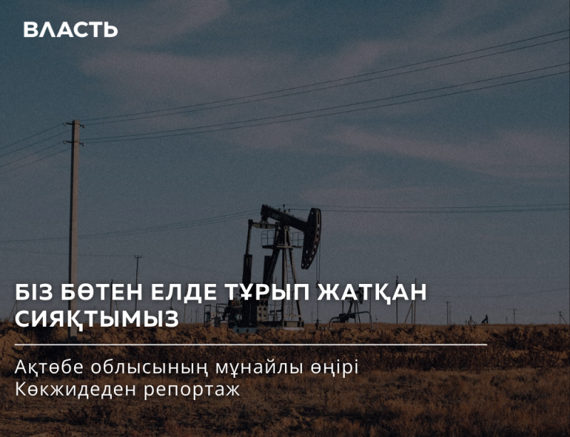 The image shows an oil field with pump jacks under a cloudy sky, with the text "ВЛАСТЬ" at the top, followed by "БІЗ БӨТЕН ЕЛДЕ ТҰРЫП ЖАТҚАН СИЯҚТЫМЫЗ" and "Ақтөбе облысының мұнайлы өңірі Көкжидеден репортаж" at the bottom.