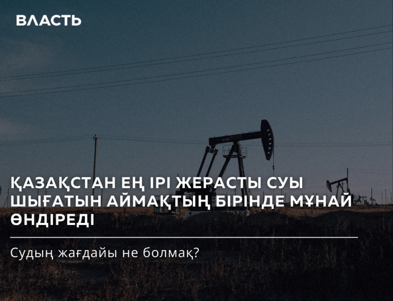 The image shows oil pumps against a twilight sky with the text "ВЛАСТЬ", "ҚАЗАҚСТАН ЕҢ ІРІ ЖЕРАСТЫ СУЫ ШЫҒАТЫН АЙМАҚТЫҢ БІРІНДЕ МҰНАЙ ӨНДІРЕДІ", and "Судың жағдайы не болмақ?"